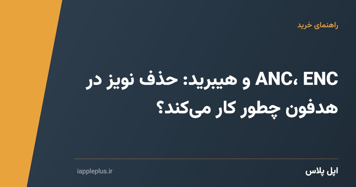 ANC، ENC و هیبرید: حذف نویز در هدفون چطور کار می‌کند؟