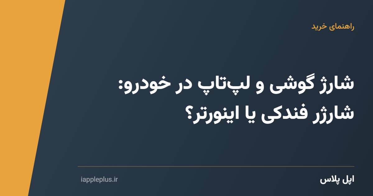 شارژ گوشی و لپ‌تاپ در خودرو: شارژر فندکی یا اینورتر؟