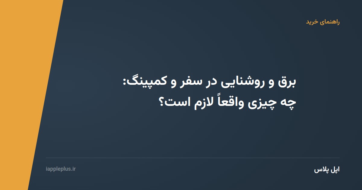 برق و روشنایی در سفر و کمپینگ: چه چیزی واقعاً لازم است؟
