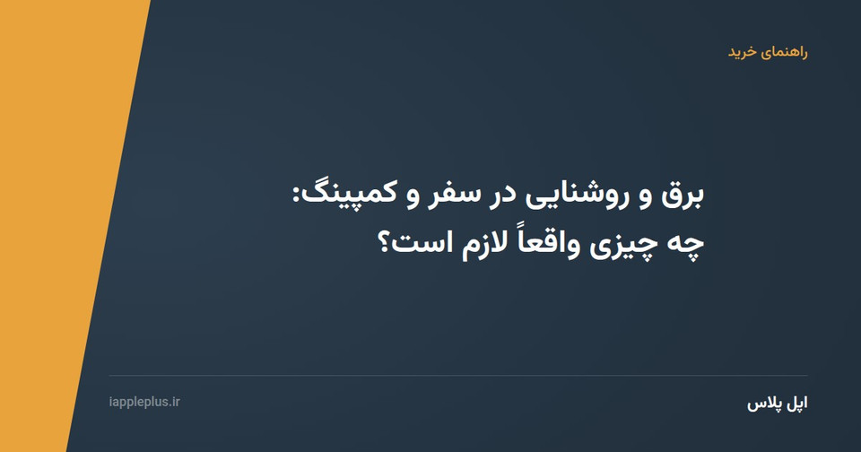 برق و روشنایی در سفر و کمپینگ: چه چیزی واقعاً لازم است؟